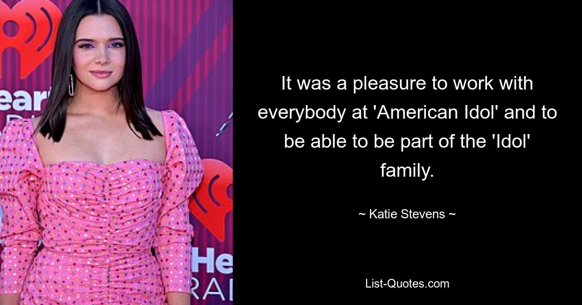 It was a pleasure to work with everybody at 'American Idol' and to be able to be part of the 'Idol' family. — © Katie Stevens