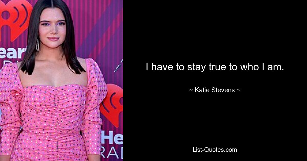 I have to stay true to who I am. — © Katie Stevens