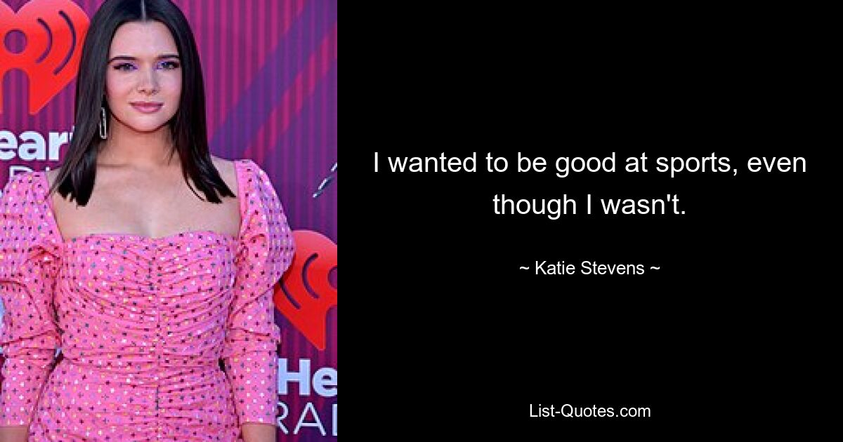 I wanted to be good at sports, even though I wasn't. — © Katie Stevens