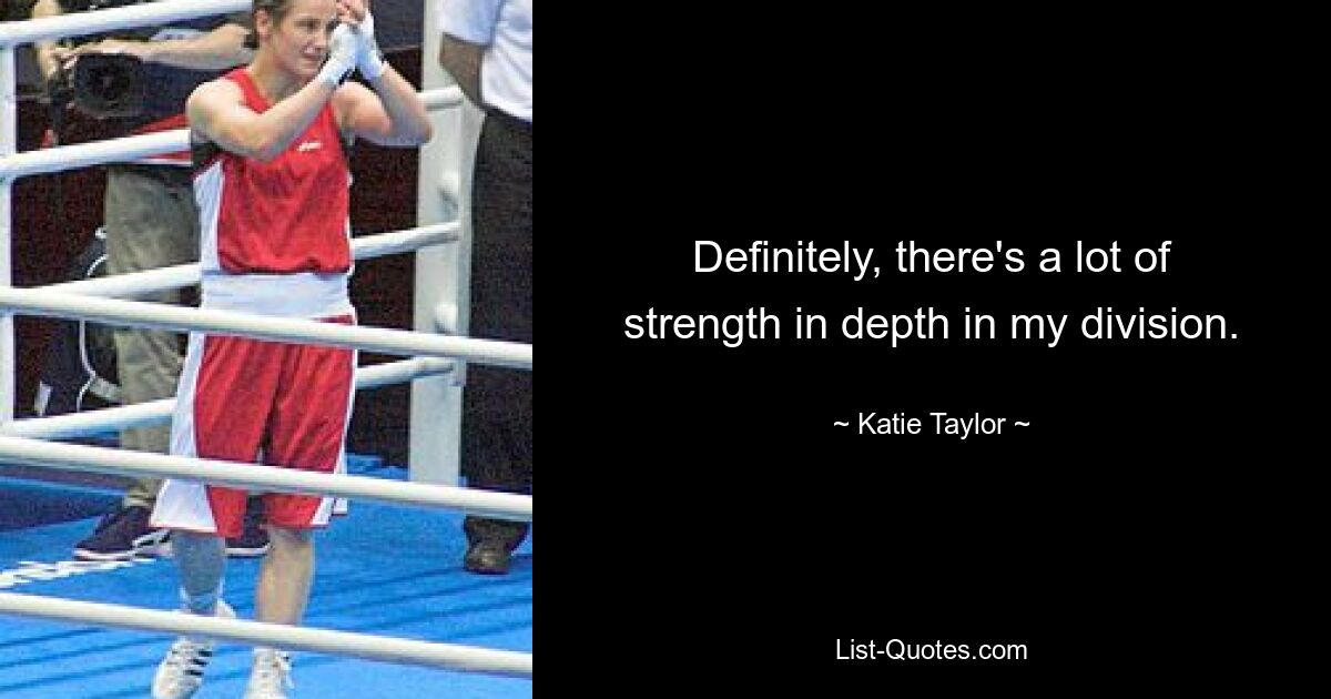 Definitely, there's a lot of strength in depth in my division. — © Katie Taylor