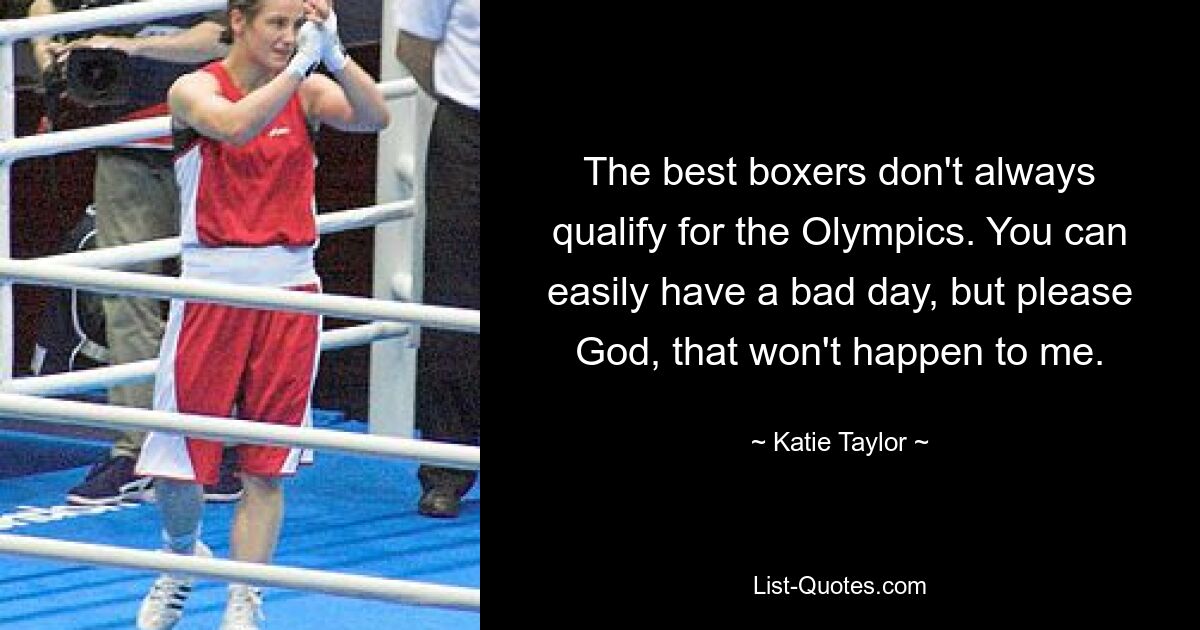 The best boxers don't always qualify for the Olympics. You can easily have a bad day, but please God, that won't happen to me. — © Katie Taylor