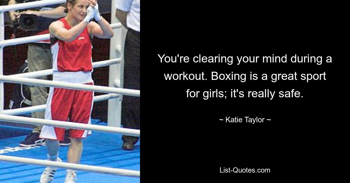 You're clearing your mind during a workout. Boxing is a great sport for girls; it's really safe. — © Katie Taylor