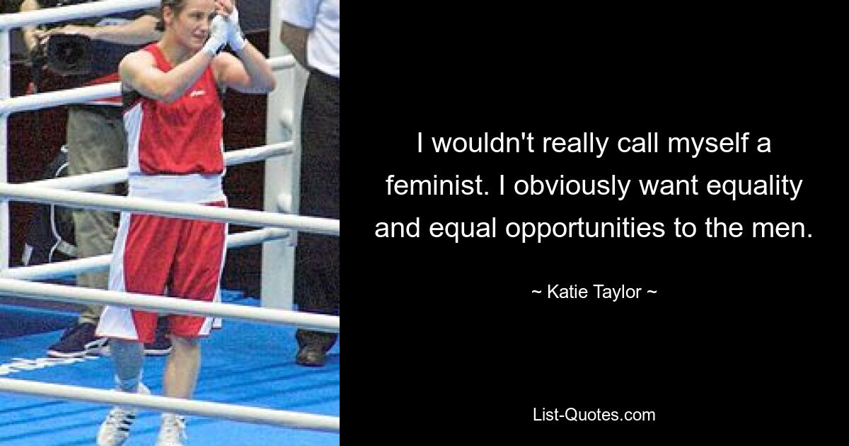 I wouldn't really call myself a feminist. I obviously want equality and equal opportunities to the men. — © Katie Taylor