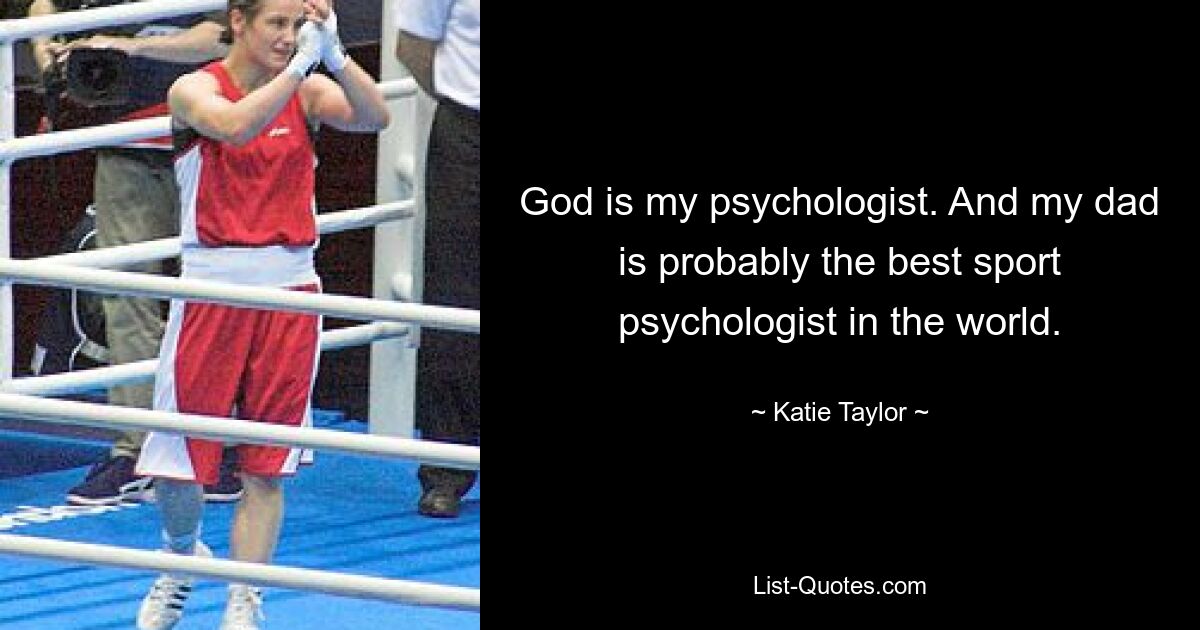 God is my psychologist. And my dad is probably the best sport psychologist in the world. — © Katie Taylor