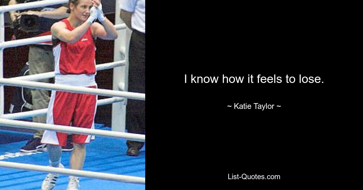 I know how it feels to lose. — © Katie Taylor