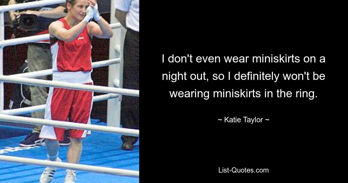 I don't even wear miniskirts on a night out, so I definitely won't be wearing miniskirts in the ring. — © Katie Taylor