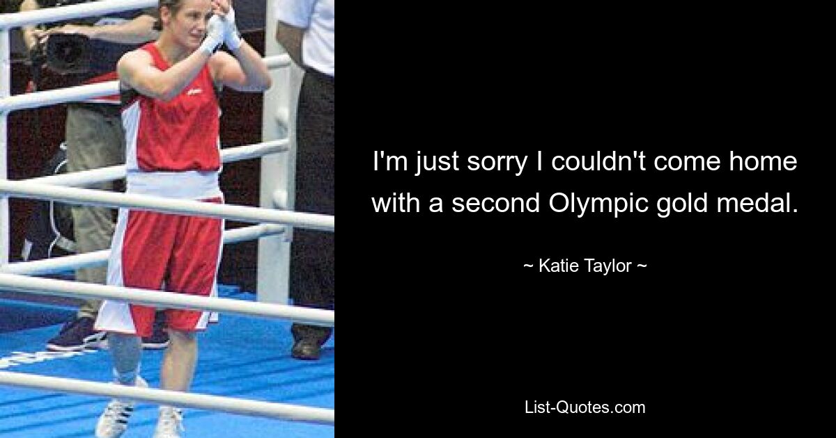 I'm just sorry I couldn't come home with a second Olympic gold medal. — © Katie Taylor