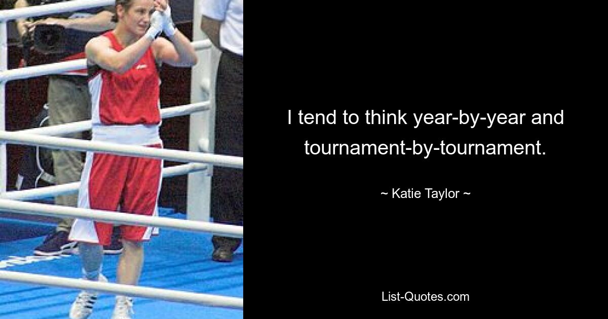 I tend to think year-by-year and tournament-by-tournament. — © Katie Taylor