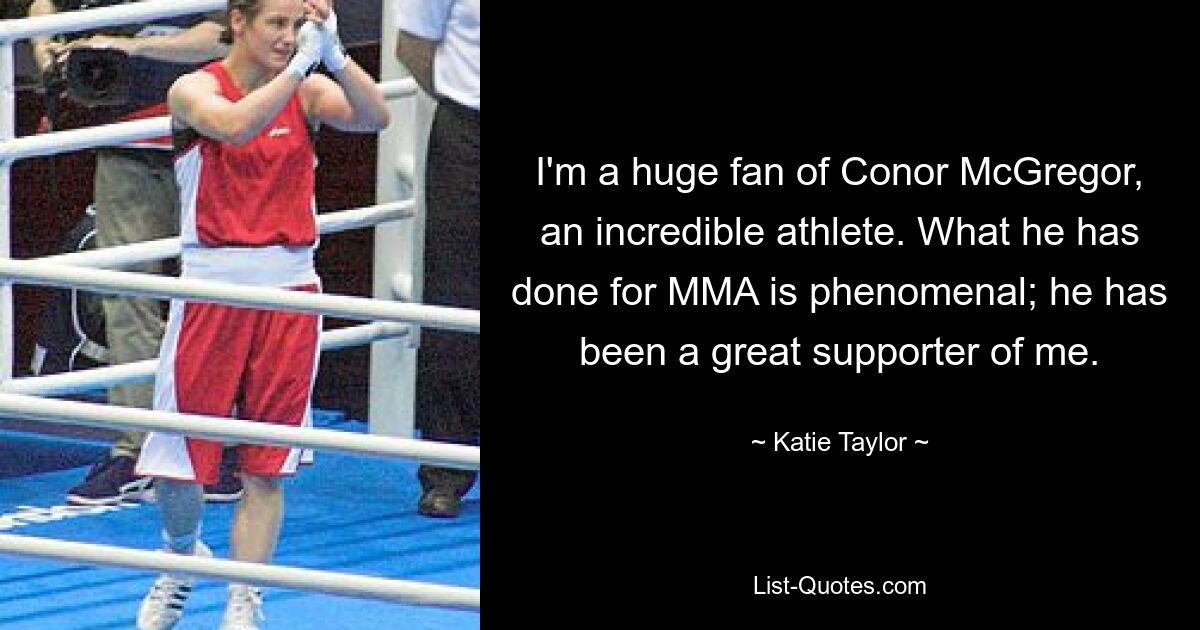 I'm a huge fan of Conor McGregor, an incredible athlete. What he has done for MMA is phenomenal; he has been a great supporter of me. — © Katie Taylor