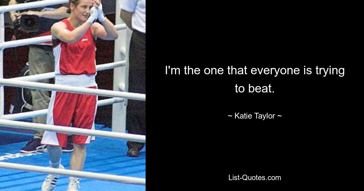 I'm the one that everyone is trying to beat. — © Katie Taylor