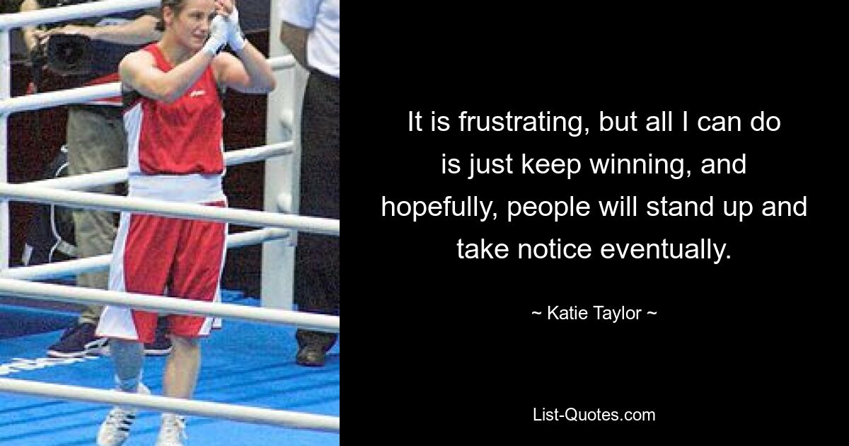 It is frustrating, but all I can do is just keep winning, and hopefully, people will stand up and take notice eventually. — © Katie Taylor