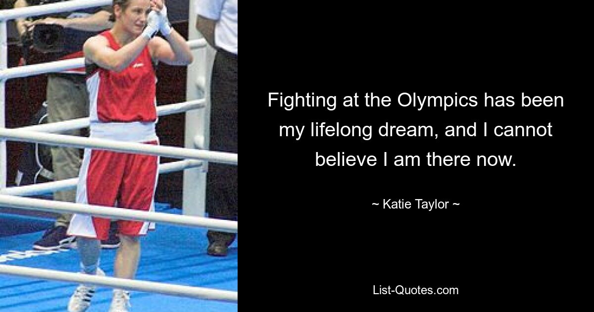 Fighting at the Olympics has been my lifelong dream, and I cannot believe I am there now. — © Katie Taylor