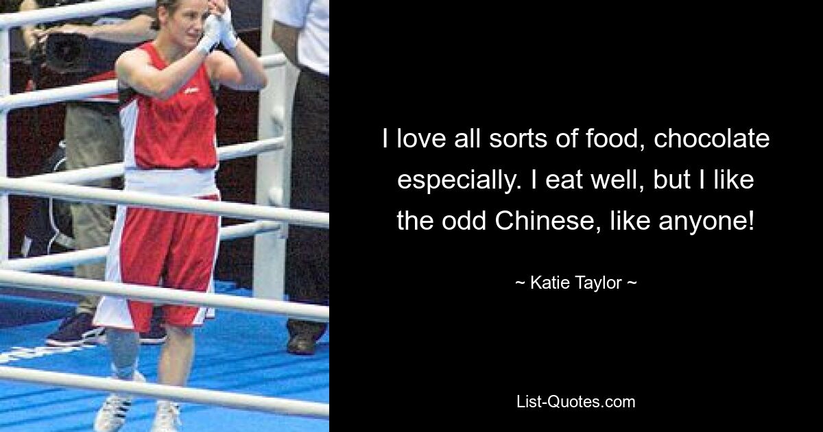 I love all sorts of food, chocolate especially. I eat well, but I like the odd Chinese, like anyone! — © Katie Taylor