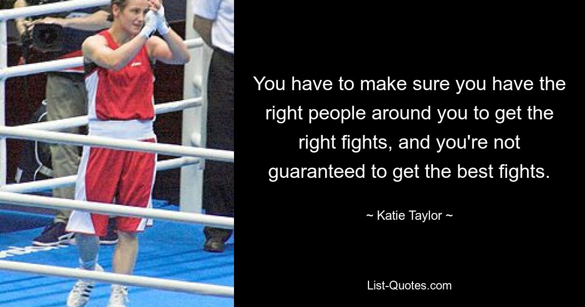 You have to make sure you have the right people around you to get the right fights, and you're not guaranteed to get the best fights. — © Katie Taylor