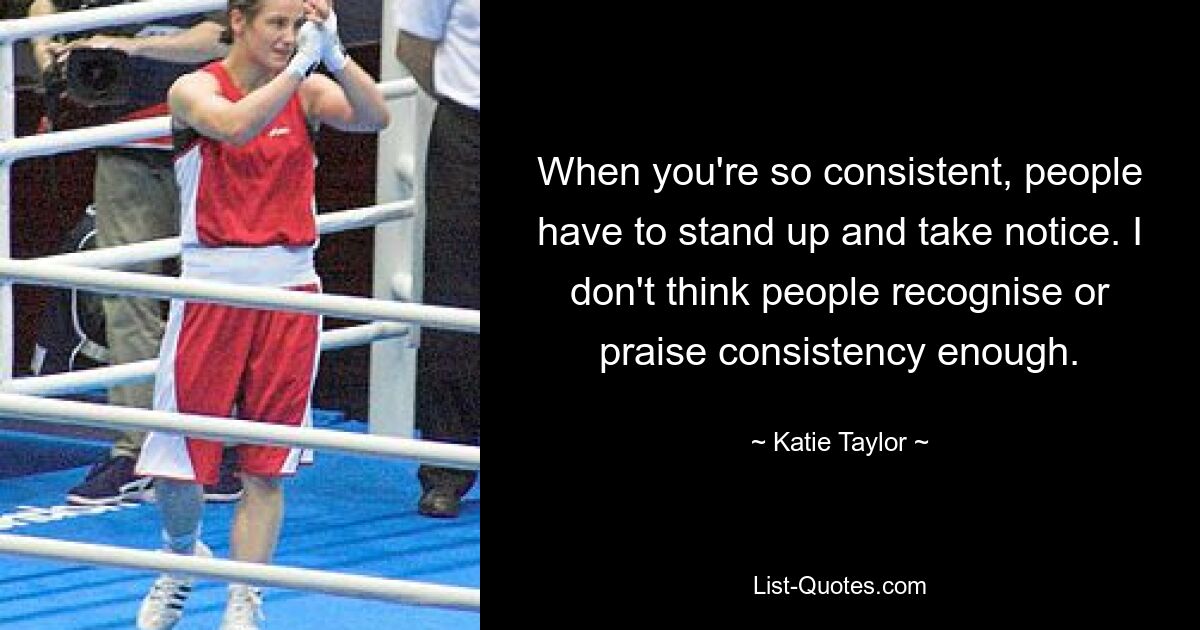 When you're so consistent, people have to stand up and take notice. I don't think people recognise or praise consistency enough. — © Katie Taylor