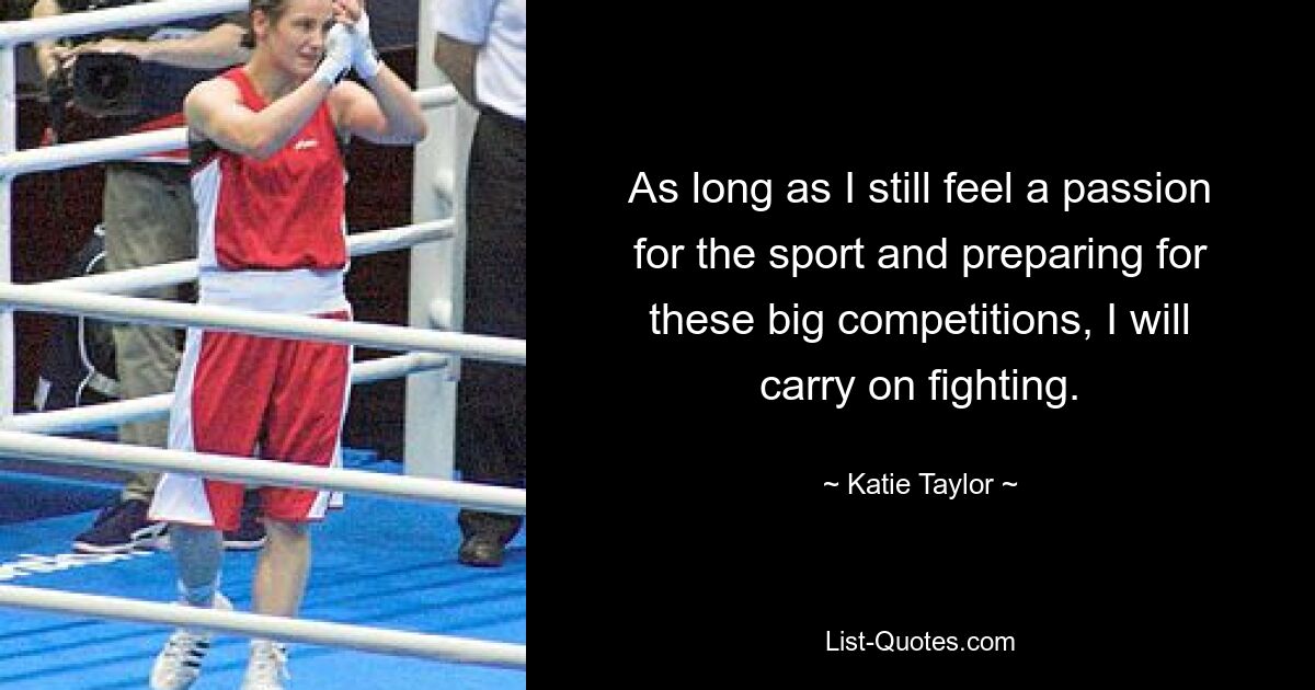 As long as I still feel a passion for the sport and preparing for these big competitions, I will carry on fighting. — © Katie Taylor