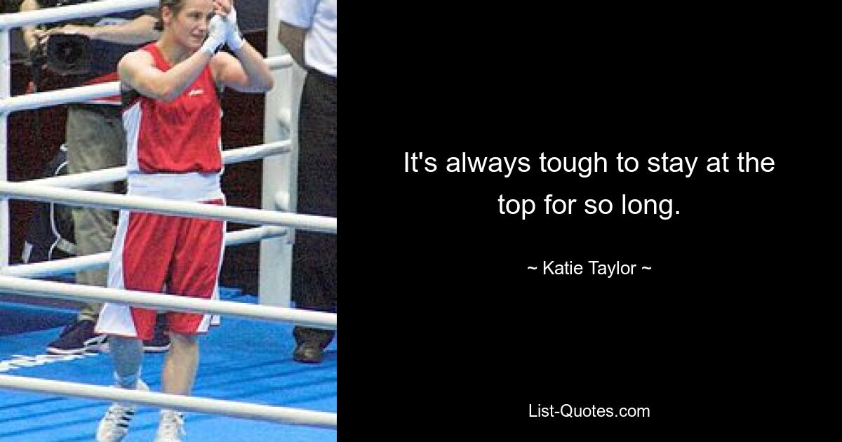 It's always tough to stay at the top for so long. — © Katie Taylor