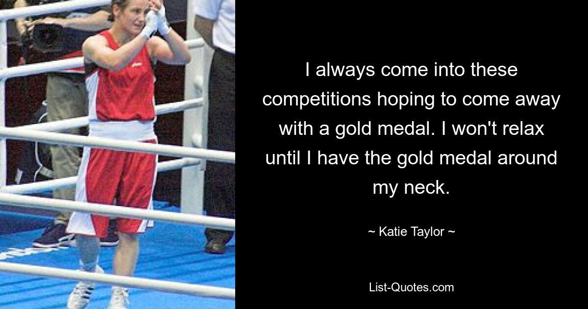 I always come into these competitions hoping to come away with a gold medal. I won't relax until I have the gold medal around my neck. — © Katie Taylor