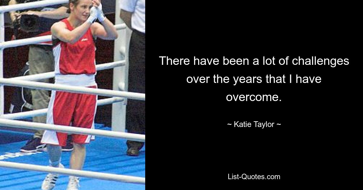 There have been a lot of challenges over the years that I have overcome. — © Katie Taylor