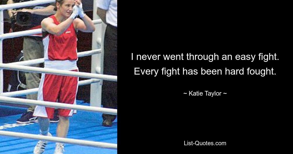 I never went through an easy fight. Every fight has been hard fought. — © Katie Taylor