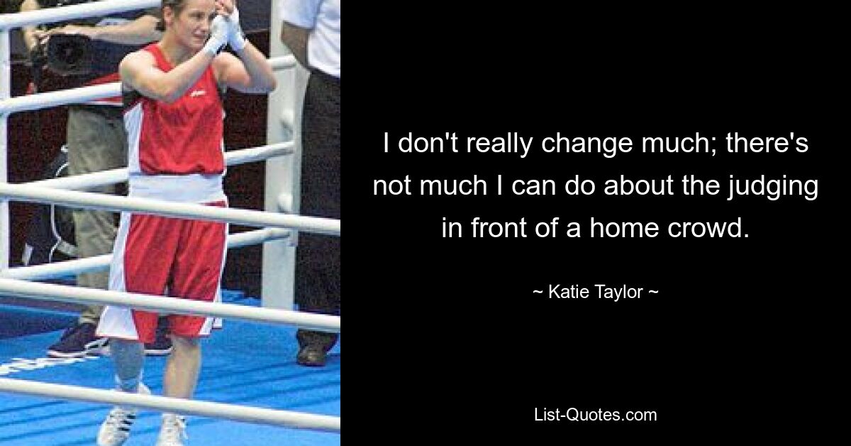 I don't really change much; there's not much I can do about the judging in front of a home crowd. — © Katie Taylor