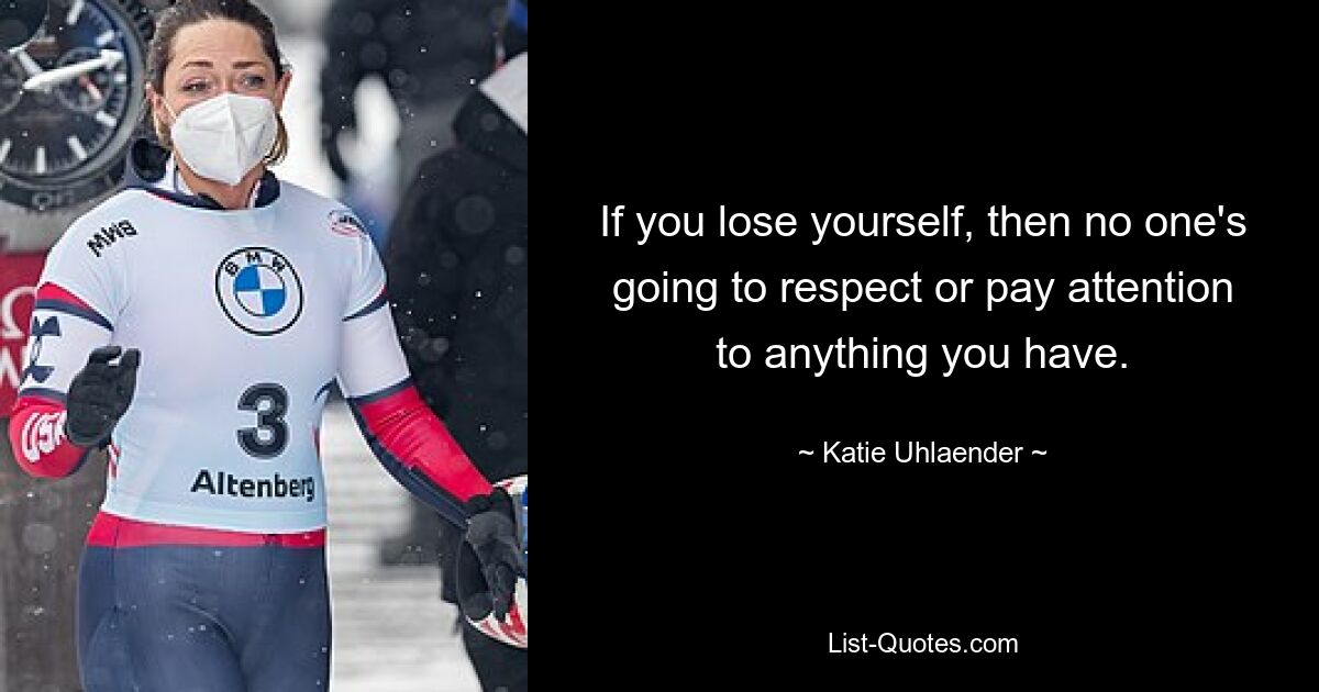 If you lose yourself, then no one's going to respect or pay attention to anything you have. — © Katie Uhlaender