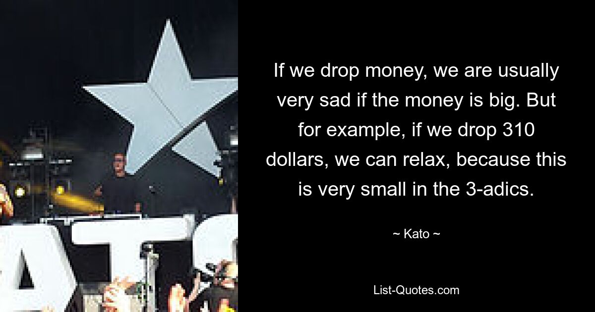 If we drop money, we are usually very sad if the money is big. But for example, if we drop 310 dollars, we can relax, because this is very small in the 3-adics. — © Kato