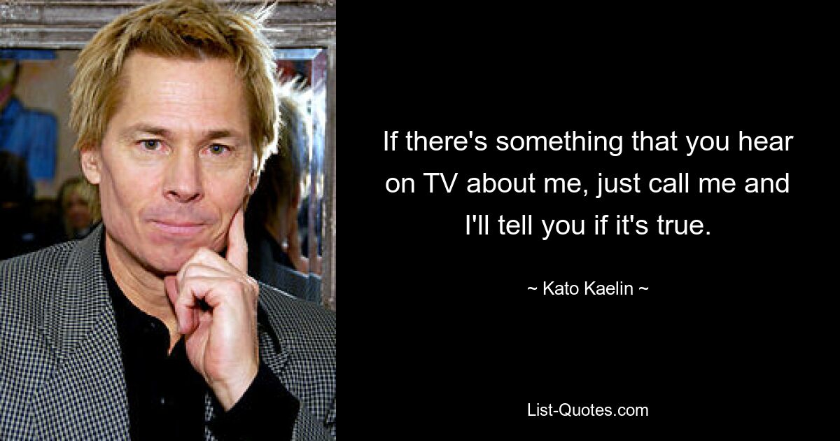 If there's something that you hear on TV about me, just call me and I'll tell you if it's true. — © Kato Kaelin