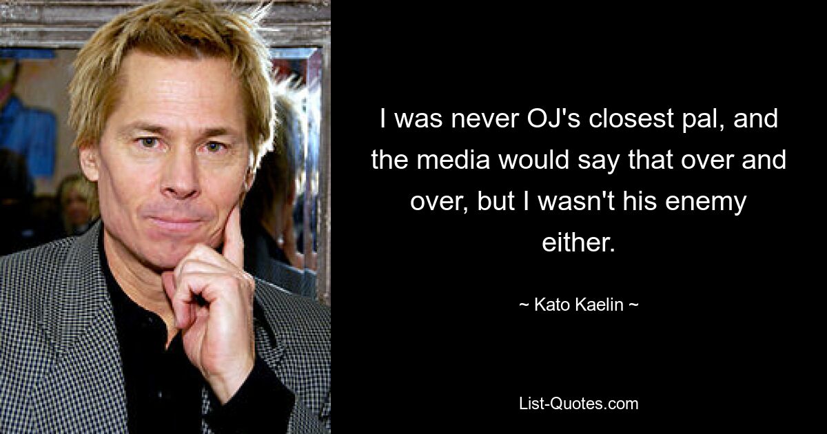 I was never OJ's closest pal, and the media would say that over and over, but I wasn't his enemy either. — © Kato Kaelin