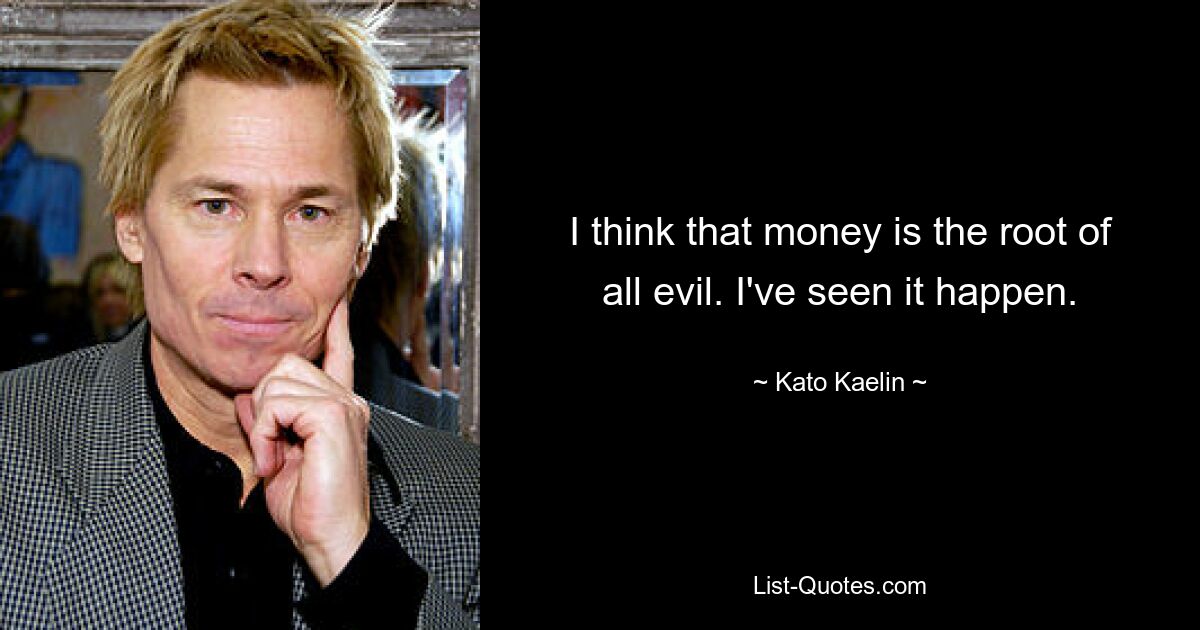 I think that money is the root of all evil. I've seen it happen. — © Kato Kaelin