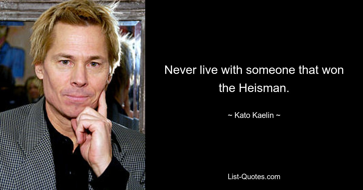 Never live with someone that won the Heisman. — © Kato Kaelin