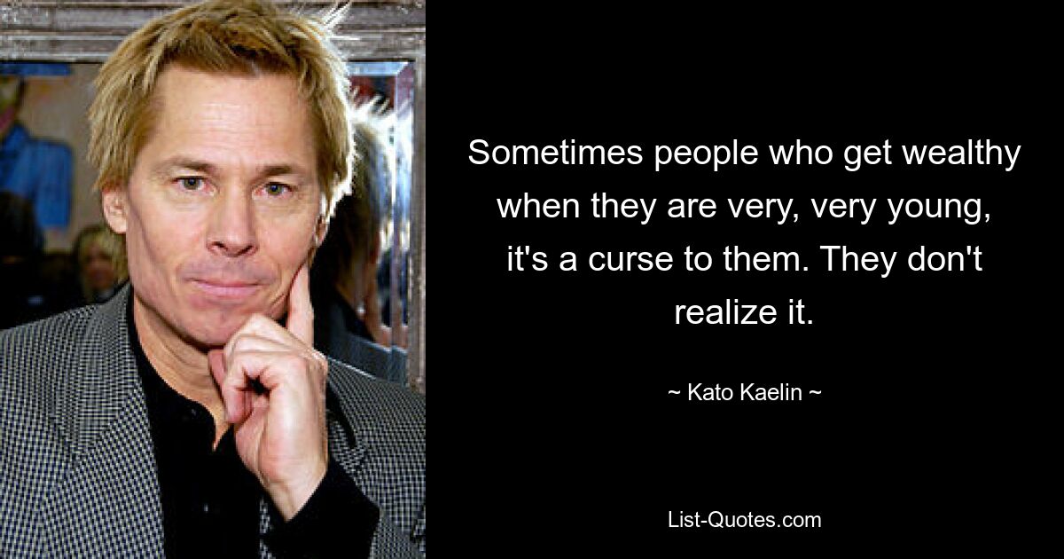 Sometimes people who get wealthy when they are very, very young, it's a curse to them. They don't realize it. — © Kato Kaelin