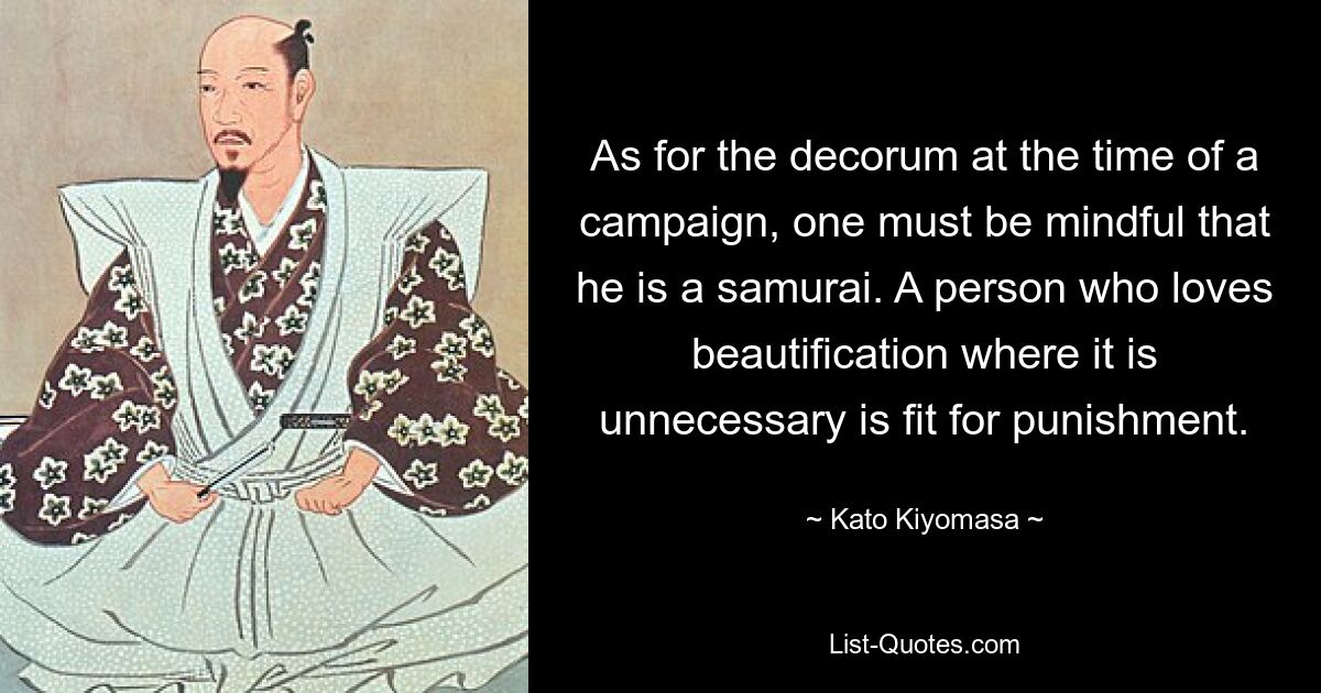 As for the decorum at the time of a campaign, one must be mindful that he is a samurai. A person who loves beautification where it is unnecessary is fit for punishment. — © Kato Kiyomasa