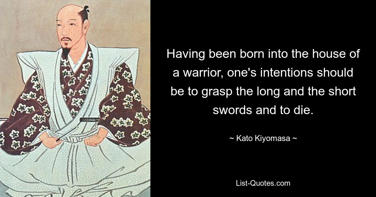 Having been born into the house of a warrior, one's intentions should be to grasp the long and the short swords and to die. — © Kato Kiyomasa