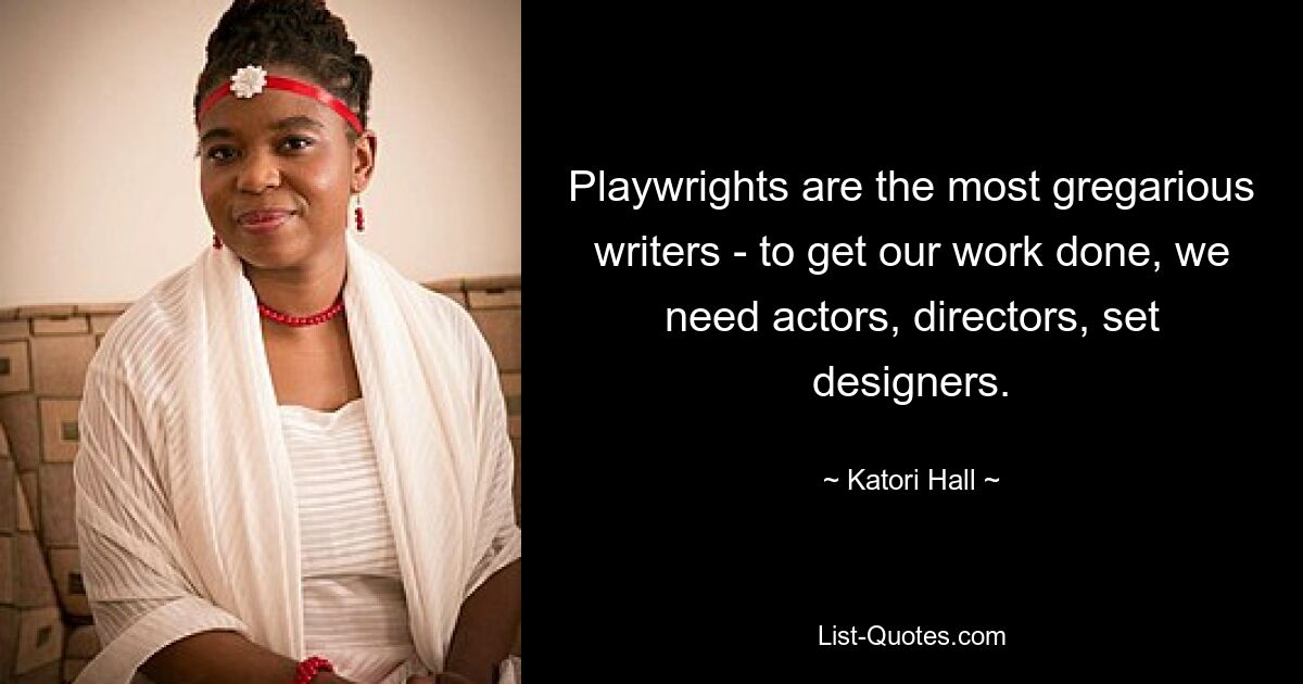 Playwrights are the most gregarious writers - to get our work done, we need actors, directors, set designers. — © Katori Hall