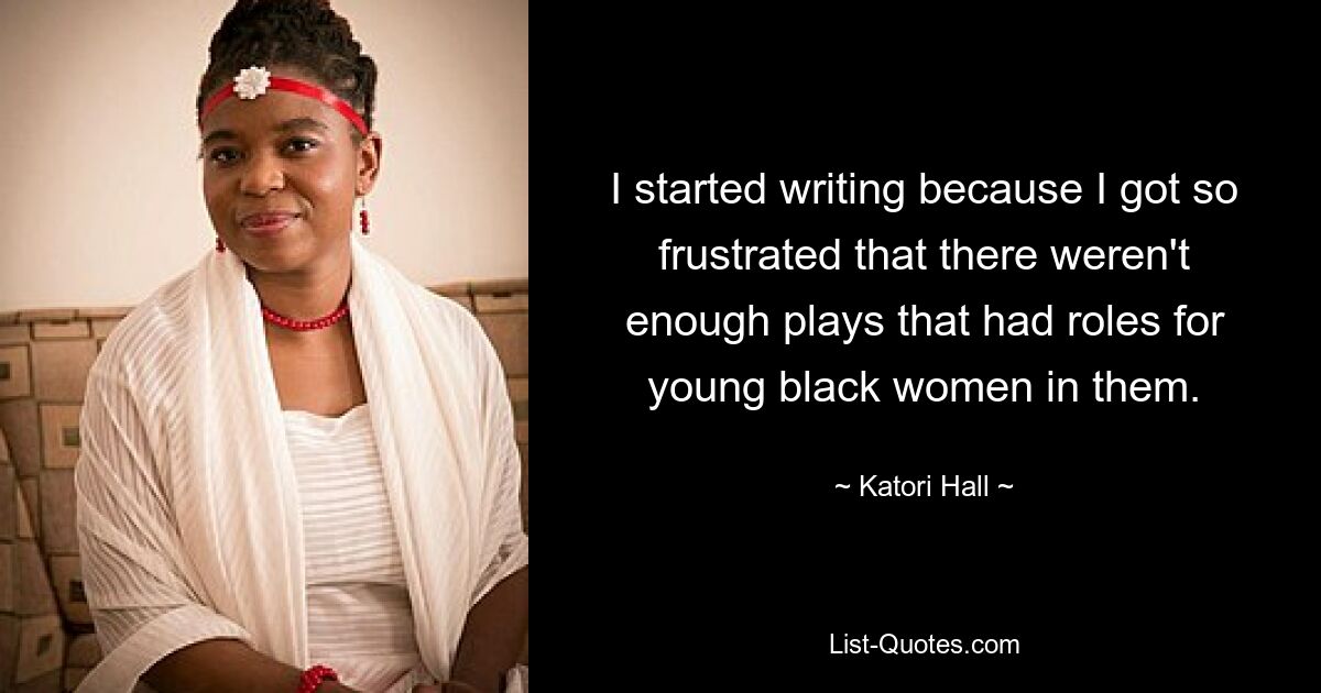 I started writing because I got so frustrated that there weren't enough plays that had roles for young black women in them. — © Katori Hall