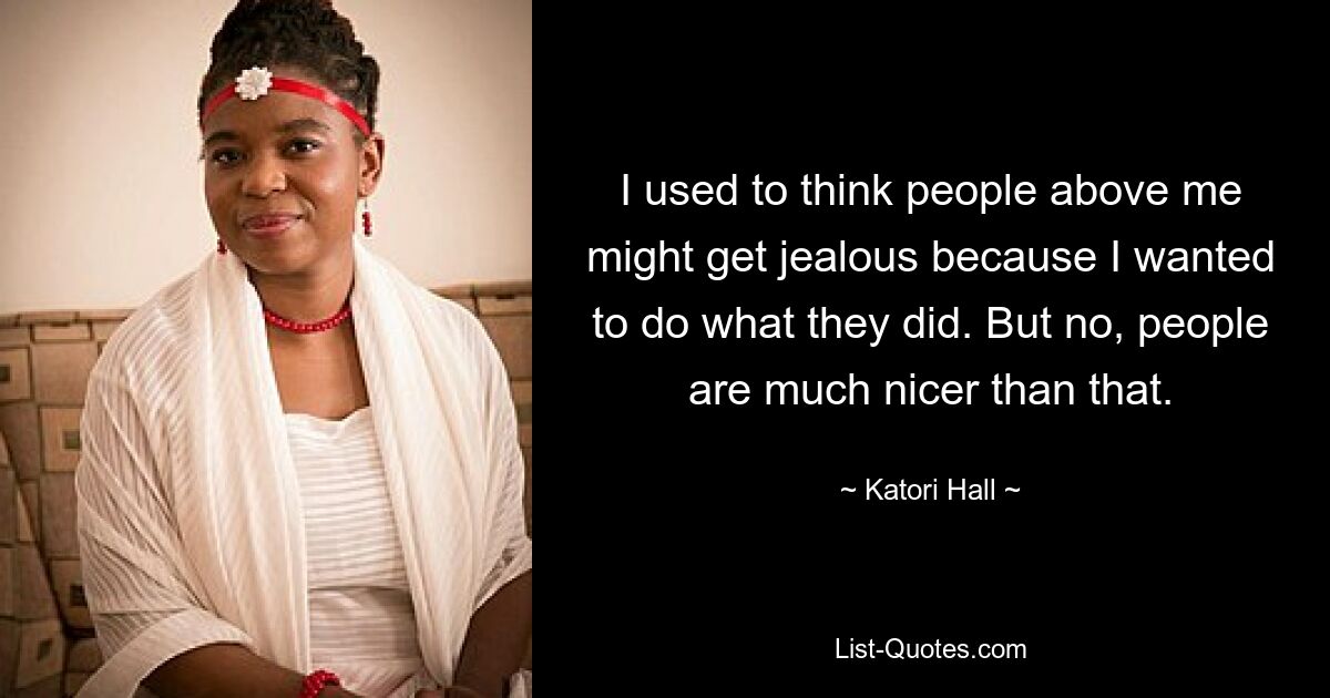 I used to think people above me might get jealous because I wanted to do what they did. But no, people are much nicer than that. — © Katori Hall