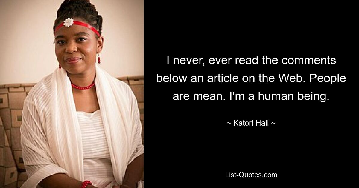 I never, ever read the comments below an article on the Web. People are mean. I'm a human being. — © Katori Hall