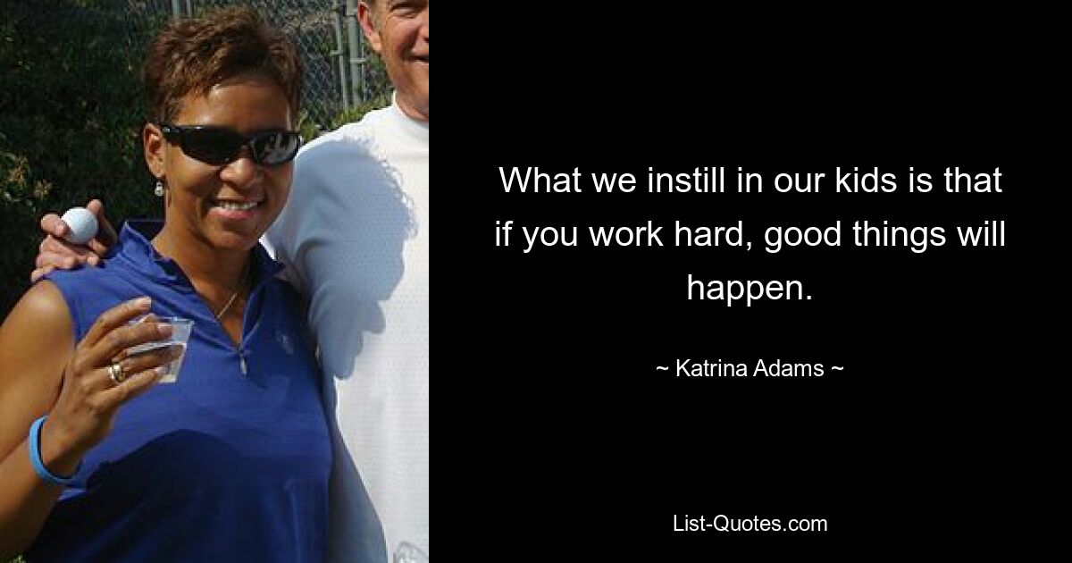 What we instill in our kids is that if you work hard, good things will happen. — © Katrina Adams