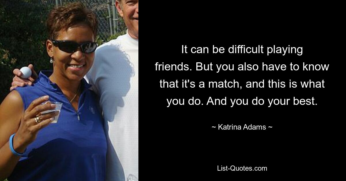 It can be difficult playing friends. But you also have to know that it's a match, and this is what you do. And you do your best. — © Katrina Adams