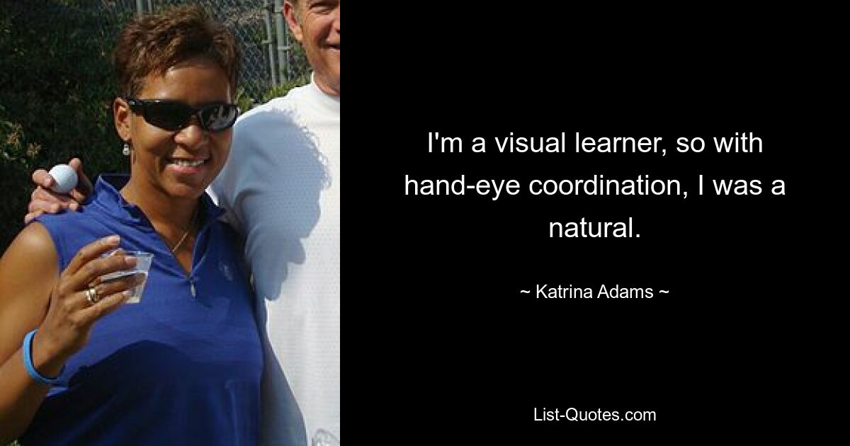 I'm a visual learner, so with hand-eye coordination, I was a natural. — © Katrina Adams