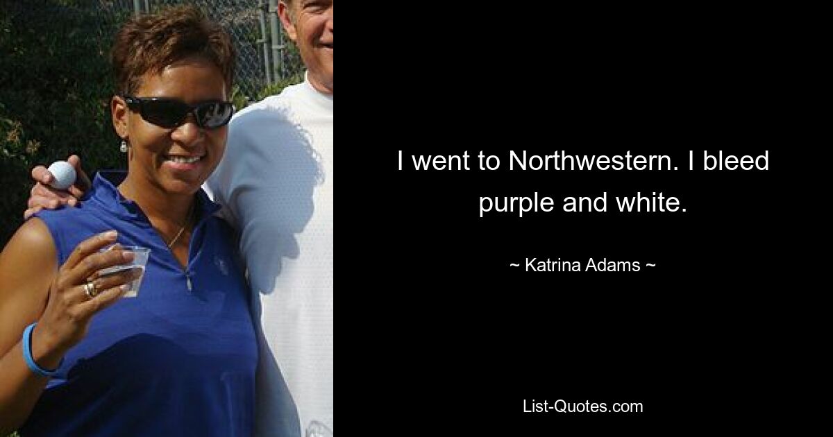 I went to Northwestern. I bleed purple and white. — © Katrina Adams