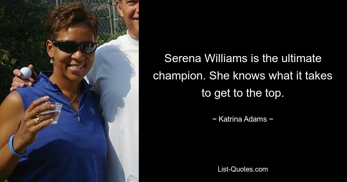 Serena Williams is the ultimate champion. She knows what it takes to get to the top. — © Katrina Adams