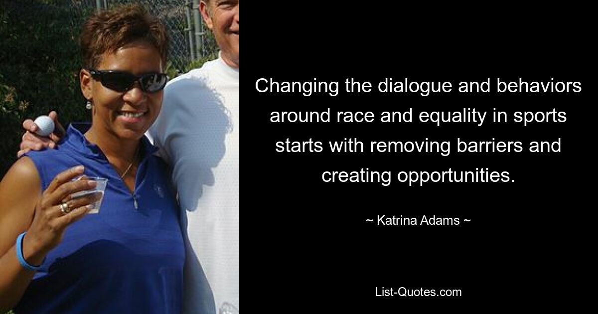 Changing the dialogue and behaviors around race and equality in sports starts with removing barriers and creating opportunities. — © Katrina Adams