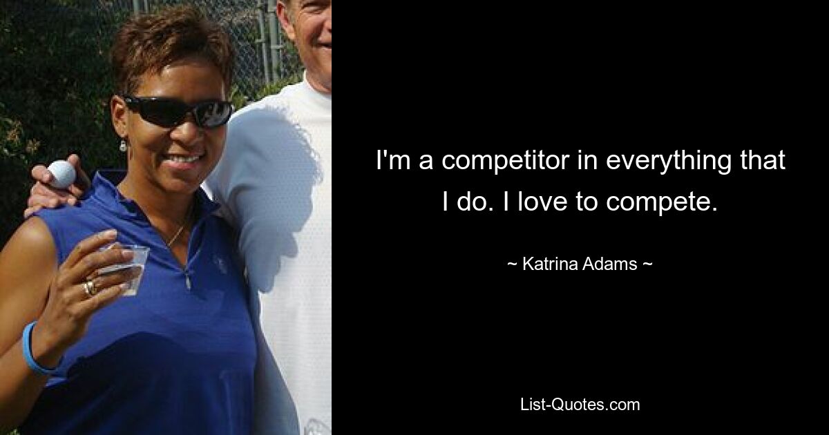 I'm a competitor in everything that I do. I love to compete. — © Katrina Adams