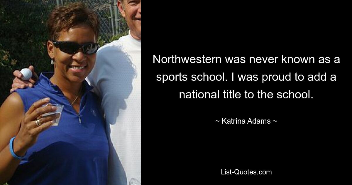 Northwestern was never known as a sports school. I was proud to add a national title to the school. — © Katrina Adams