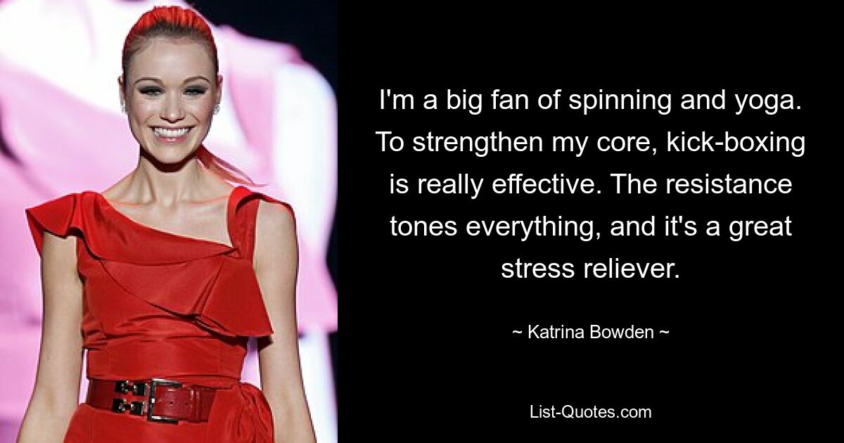 I'm a big fan of spinning and yoga. To strengthen my core, kick-boxing is really effective. The resistance tones everything, and it's a great stress reliever. — © Katrina Bowden