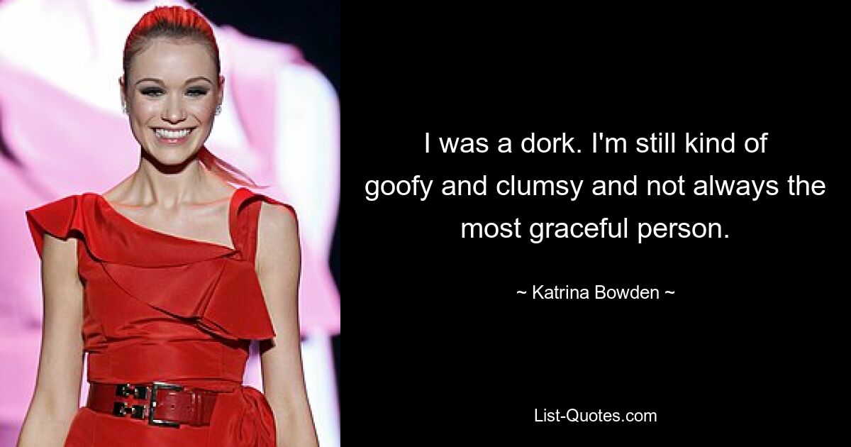 I was a dork. I'm still kind of goofy and clumsy and not always the most graceful person. — © Katrina Bowden