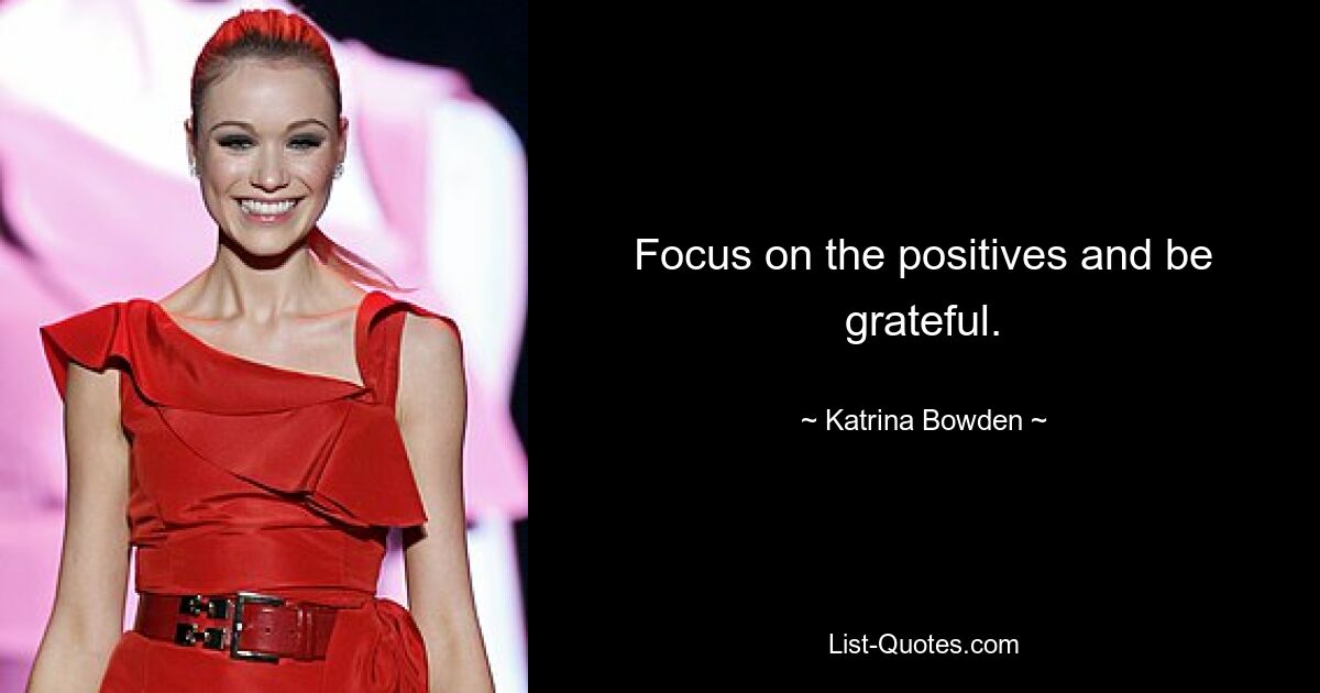 Focus on the positives and be grateful. — © Katrina Bowden