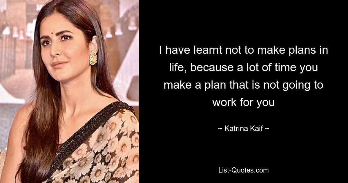 I have learnt not to make plans in life, because a lot of time you make a plan that is not going to work for you — © Katrina Kaif